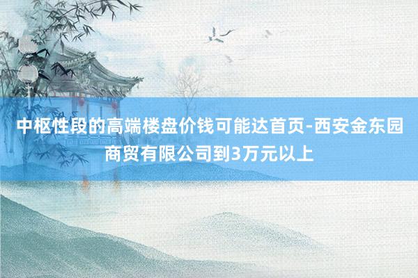 中枢性段的高端楼盘价钱可能达首页-西安金东园商贸有限公司到3万元以上